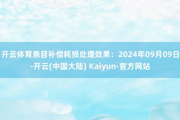 开云体育条目补偿耗损处理效果：2024年09月09日-开云(中国大陆) Kaiyun·官方网站