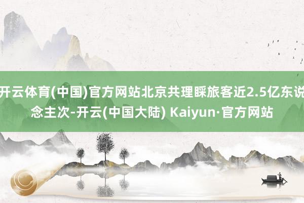 开云体育(中国)官方网站北京共理睬旅客近2.5亿东说念主次-开云(中国大陆) Kaiyun·官方网站