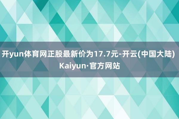 开yun体育网正股最新价为17.7元-开云(中国大陆) Kaiyun·官方网站