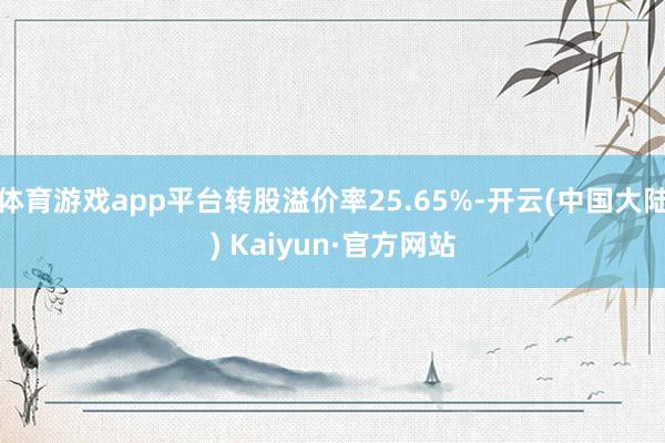 体育游戏app平台转股溢价率25.65%-开云(中国大陆) Kaiyun·官方网站