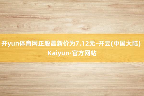 开yun体育网正股最新价为7.12元-开云(中国大陆) Kaiyun·官方网站