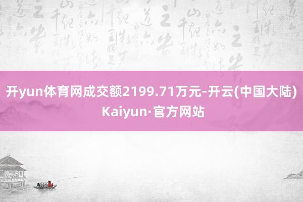 开yun体育网成交额2199.71万元-开云(中国大陆) Kaiyun·官方网站