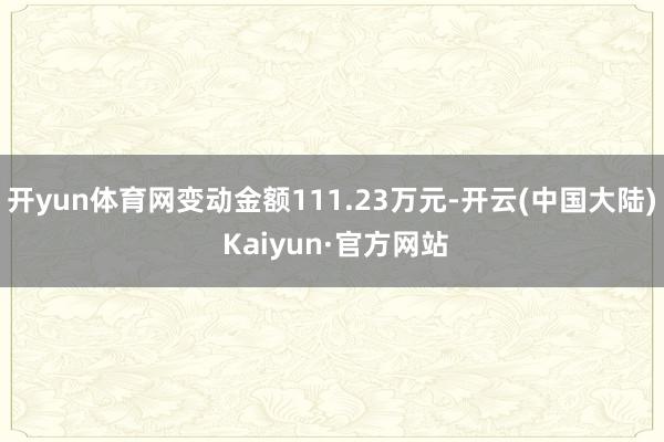 开yun体育网变动金额111.23万元-开云(中国大陆) Kaiyun·官方网站