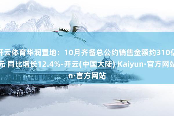 开云体育华润置地：10月齐备总公约销售金额约310亿元 同比增长12.4%-开云(中国大陆) Kaiyun·官方网站