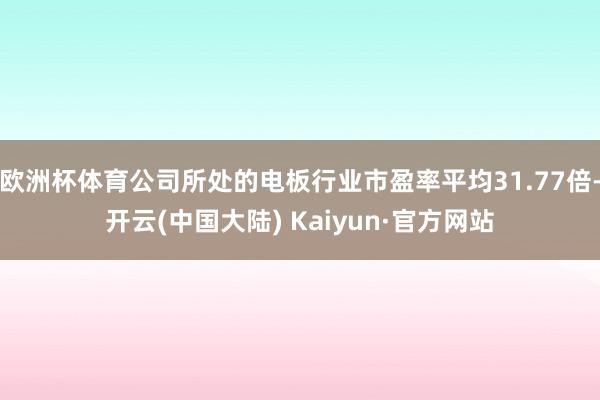 欧洲杯体育公司所处的电板行业市盈率平均31.77倍-开云(中国大陆) Kaiyun·官方网站