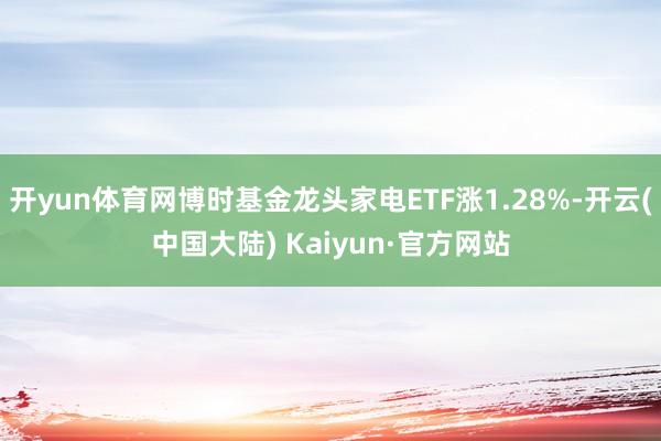 开yun体育网博时基金龙头家电ETF涨1.28%-开云(中国大陆) Kaiyun·官方网站