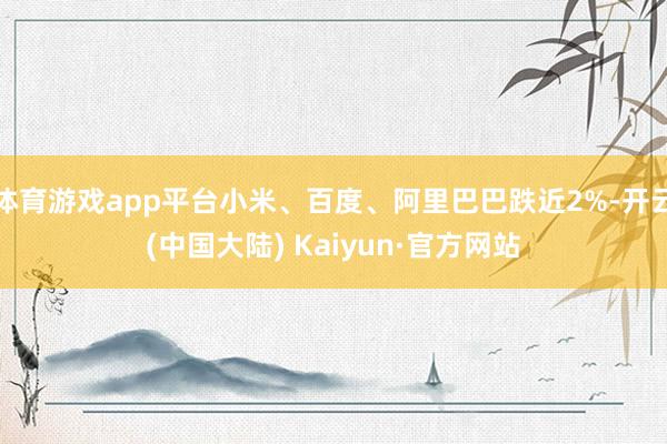 体育游戏app平台小米、百度、阿里巴巴跌近2%-开云(中国大陆) Kaiyun·官方网站