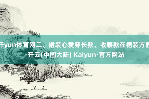 开yun体育网二、裙装心爱穿长款、收腰款在裙装方面-开云(中国大陆) Kaiyun·官方网站