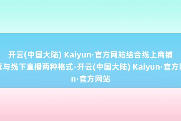 开云(中国大陆) Kaiyun·官方网站结合线上商铺运营与线下直播两种格式-开云(中国大陆) Kaiyun·官方网站