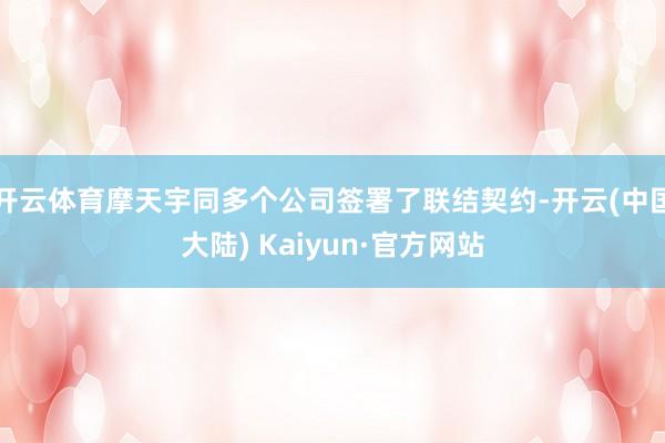 开云体育摩天宇同多个公司签署了联结契约-开云(中国大陆) Kaiyun·官方网站