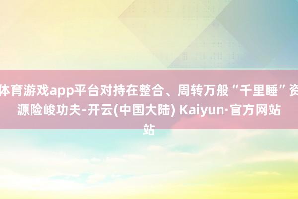 体育游戏app平台对持在整合、周转万般“千里睡”资源险峻功夫-开云(中国大陆) Kaiyun·官方网站