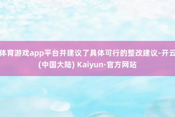 体育游戏app平台并建议了具体可行的整改建议-开云(中国大陆) Kaiyun·官方网站