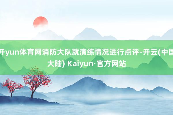 开yun体育网消防大队就演练情况进行点评-开云(中国大陆) Kaiyun·官方网站