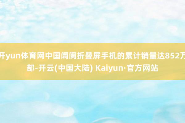 开yun体育网中国阛阓折叠屏手机的累计销量达852万部-开云(中国大陆) Kaiyun·官方网站