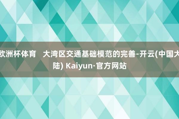 欧洲杯体育   大湾区交通基础模范的完善-开云(中国大陆) Kaiyun·官方网站