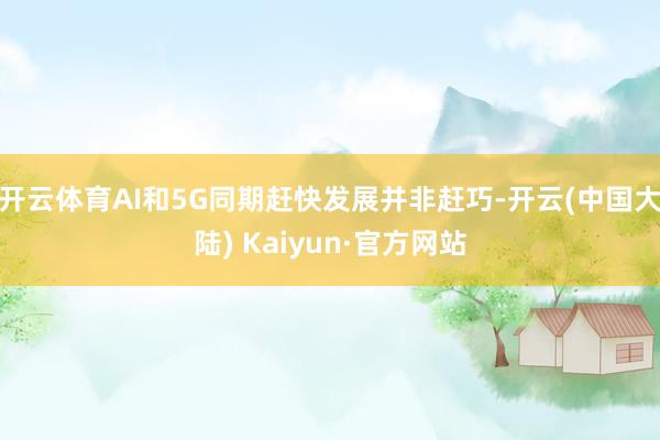 开云体育AI和5G同期赶快发展并非赶巧-开云(中国大陆) Kaiyun·官方网站