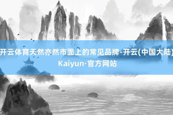 开云体育天然亦然市面上的常见品牌-开云(中国大陆) Kaiyun·官方网站