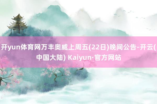 开yun体育网万丰奥威上周五(22日)晚间公告-开云(中国大陆) Kaiyun·官方网站