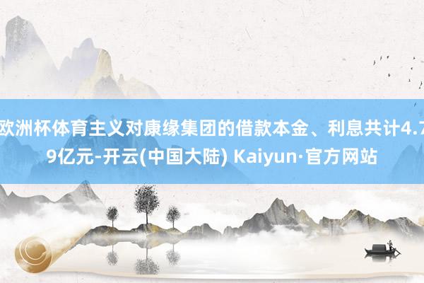 欧洲杯体育主义对康缘集团的借款本金、利息共计4.79亿元-开云(中国大陆) Kaiyun·官方网站