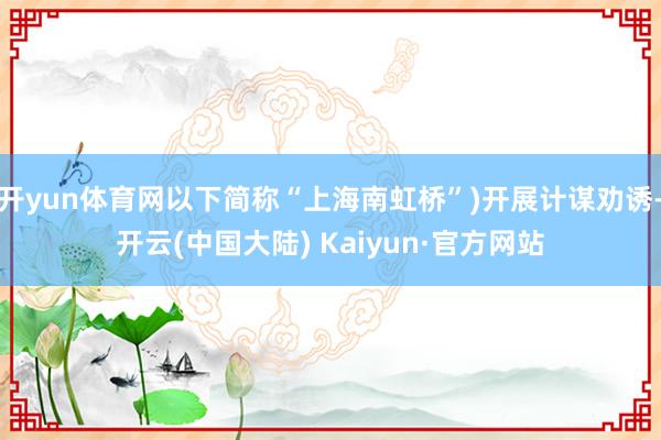 开yun体育网以下简称“上海南虹桥”)开展计谋劝诱-开云(中国大陆) Kaiyun·官方网站