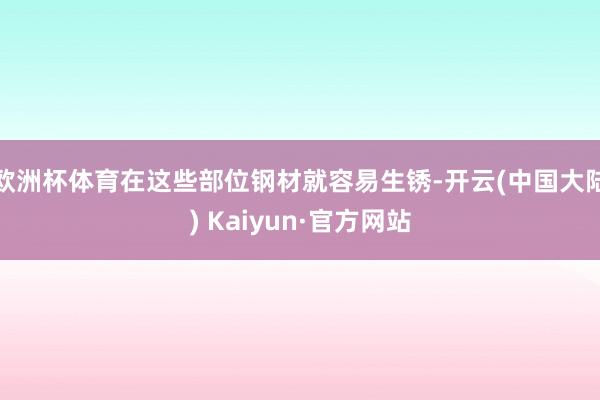 欧洲杯体育在这些部位钢材就容易生锈-开云(中国大陆) Kaiyun·官方网站