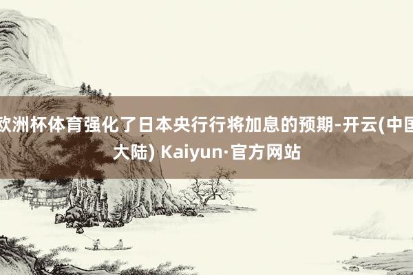 欧洲杯体育强化了日本央行行将加息的预期-开云(中国大陆) Kaiyun·官方网站