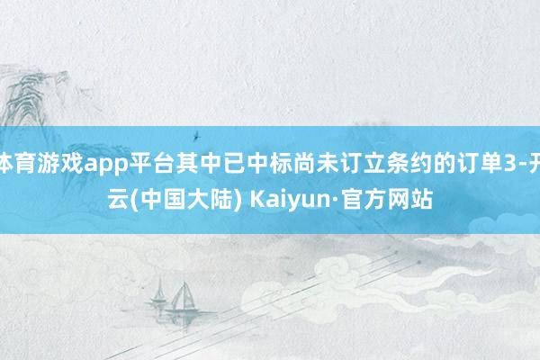 体育游戏app平台其中已中标尚未订立条约的订单3-开云(中国大陆) Kaiyun·官方网站