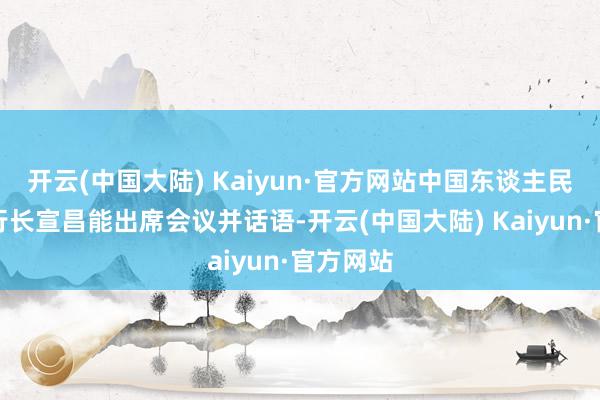 开云(中国大陆) Kaiyun·官方网站中国东谈主民银行副行长宣昌能出席会议并话语-开云(中国大陆) Kaiyun·官方网站