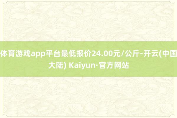 体育游戏app平台最低报价24.00元/公斤-开云(中国大陆) Kaiyun·官方网站