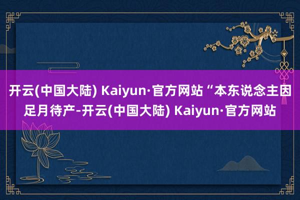 开云(中国大陆) Kaiyun·官方网站“本东说念主因足月待产-开云(中国大陆) Kaiyun·官方网站