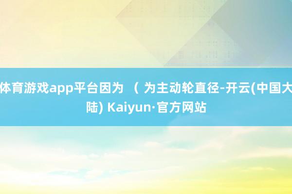 体育游戏app平台因为 （ 为主动轮直径-开云(中国大陆) Kaiyun·官方网站