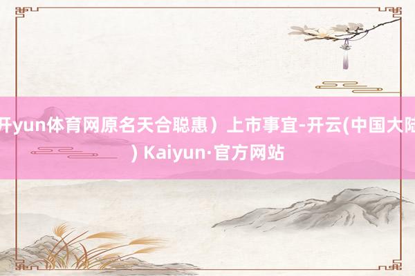 开yun体育网原名天合聪惠）上市事宜-开云(中国大陆) Kaiyun·官方网站