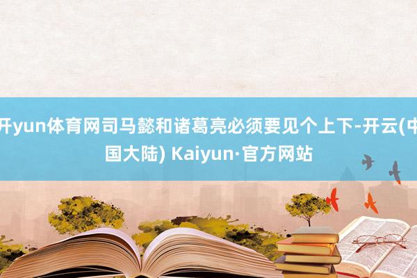 开yun体育网司马懿和诸葛亮必须要见个上下-开云(中国大陆) Kaiyun·官方网站