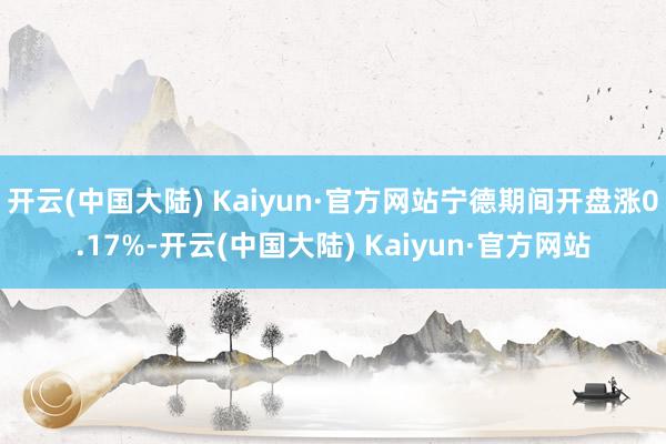 开云(中国大陆) Kaiyun·官方网站宁德期间开盘涨0.17%-开云(中国大陆) Kaiyun·官方网站