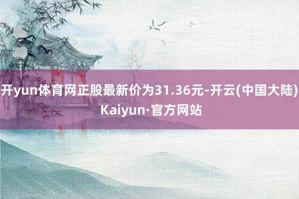 开yun体育网正股最新价为31.36元-开云(中国大陆) Kaiyun·官方网站