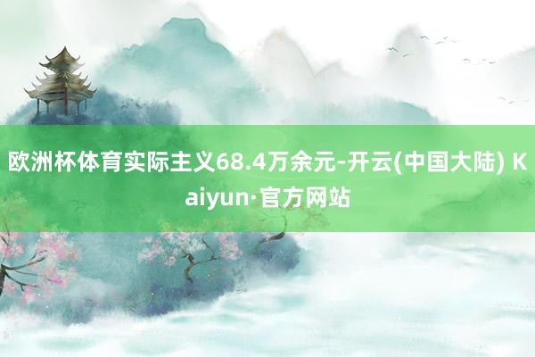 欧洲杯体育实际主义68.4万余元-开云(中国大陆) Kaiyun·官方网站