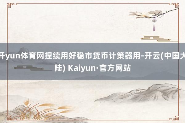 开yun体育网捏续用好稳市货币计策器用-开云(中国大陆) Kaiyun·官方网站