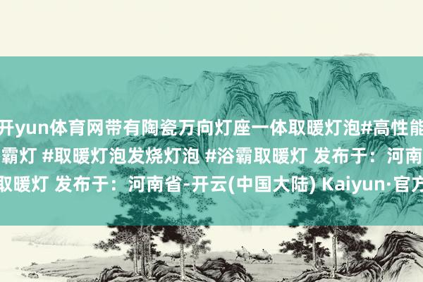 开yun体育网带有陶瓷万向灯座一体取暖灯泡#高性能实用用具 #取暖灯泡浴霸灯 #取暖灯泡发烧灯泡 #浴霸取暖灯 发布于：河南省-开云(中国大陆) Kaiyun·官方网站