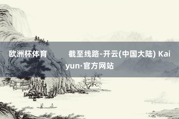 欧洲杯体育          截至线路-开云(中国大陆) Kaiyun·官方网站