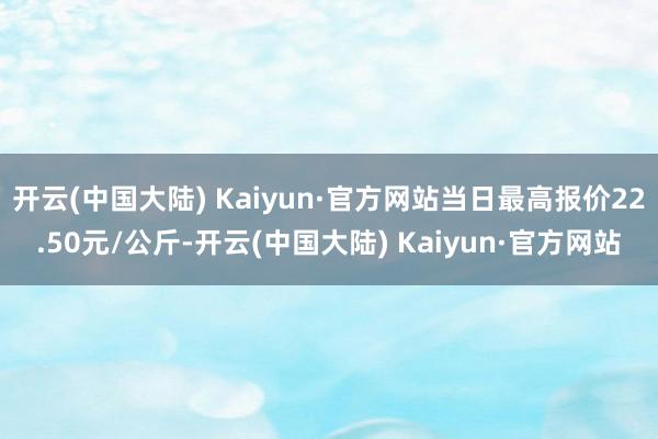 开云(中国大陆) Kaiyun·官方网站当日最高报价22.50元/公斤-开云(中国大陆) Kaiyun·官方网站