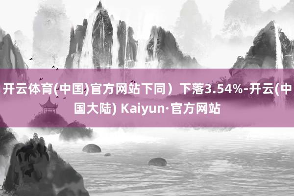 开云体育(中国)官方网站下同）下落3.54%-开云(中国大陆) Kaiyun·官方网站