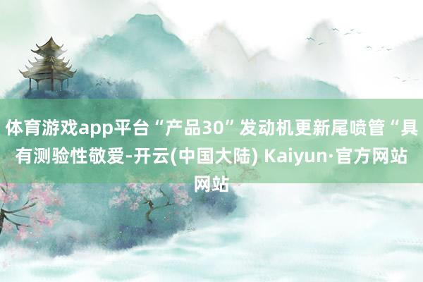 体育游戏app平台“产品30”发动机更新尾喷管“具有测验性敬爱-开云(中国大陆) Kaiyun·官方网站