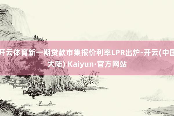 开云体育新一期贷款市集报价利率LPR出炉-开云(中国大陆) Kaiyun·官方网站