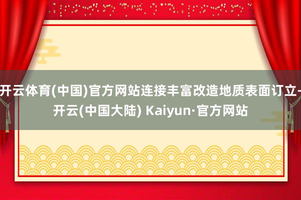 开云体育(中国)官方网站连接丰富改造地质表面订立-开云(中国大陆) Kaiyun·官方网站