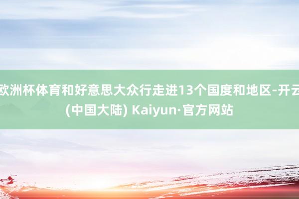 欧洲杯体育和好意思大众行走进13个国度和地区-开云(中国大陆) Kaiyun·官方网站