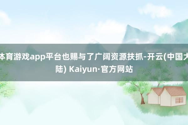 体育游戏app平台也赐与了广阔资源扶抓-开云(中国大陆) Kaiyun·官方网站