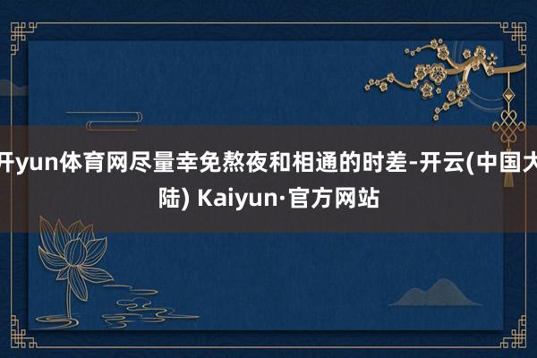 开yun体育网尽量幸免熬夜和相通的时差-开云(中国大陆) Kaiyun·官方网站