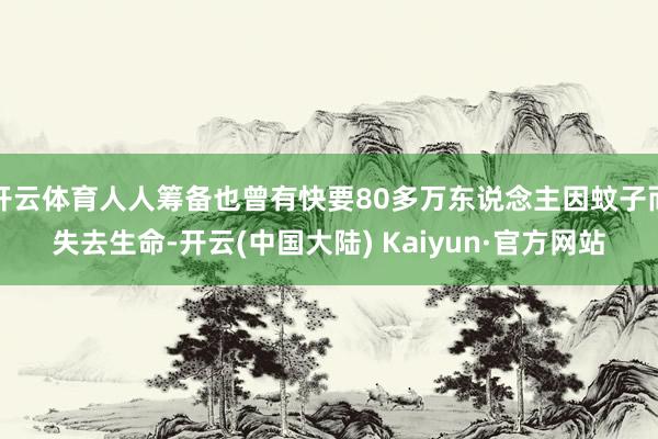 开云体育人人筹备也曾有快要80多万东说念主因蚊子而失去生命-开云(中国大陆) Kaiyun·官方网站