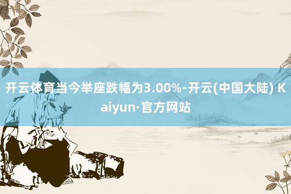 开云体育当今举座跌幅为3.00%-开云(中国大陆) Kaiyun·官方网站