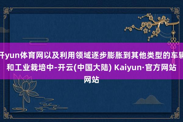 开yun体育网以及利用领域逐步膨胀到其他类型的车辆和工业栽培中-开云(中国大陆) Kaiyun·官方网站